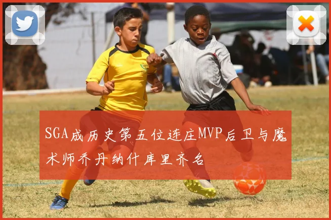 SGA成历史第五位连庄MVP后卫与魔术师乔丹纳什库里齐名
