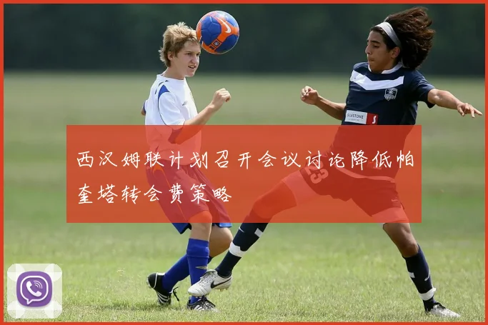 西汉姆联计划召开会议讨论降低帕奎塔转会费策略