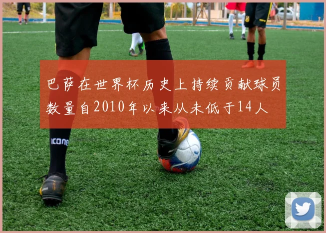 巴萨在世界杯历史上持续贡献球员数量自2010年以来从未低于14人