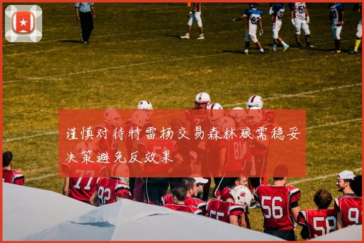 谨慎对待特雷杨交易森林狼需稳妥决策避免反效果