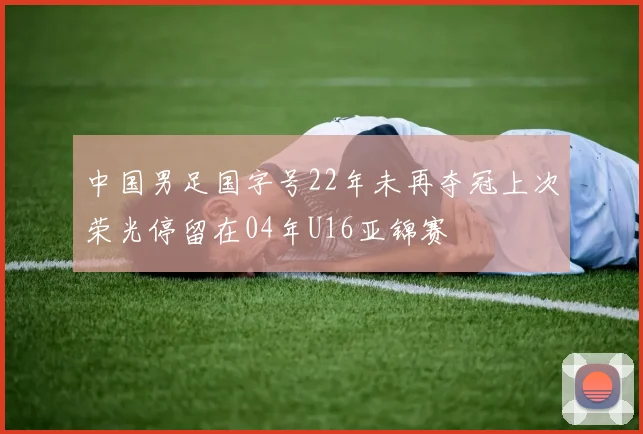 中国男足国字号22年未再夺冠上次荣光停留在04年U16亚锦赛