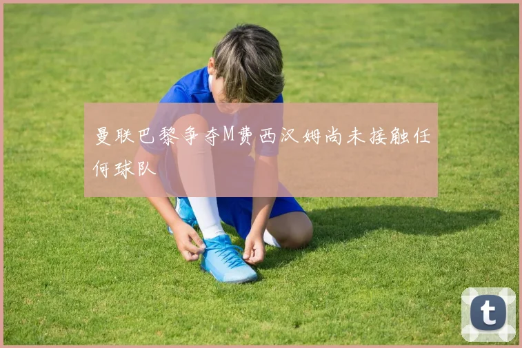 曼联巴黎争夺M费西汉姆尚未接触任何球队