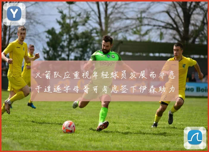 火箭队应重视年轻球员发展而非急于追逐字母哥可考虑签下伊森助力成长