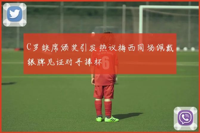 C罗缺席颁奖引发热议梅西同场佩戴银牌见证对手捧杯