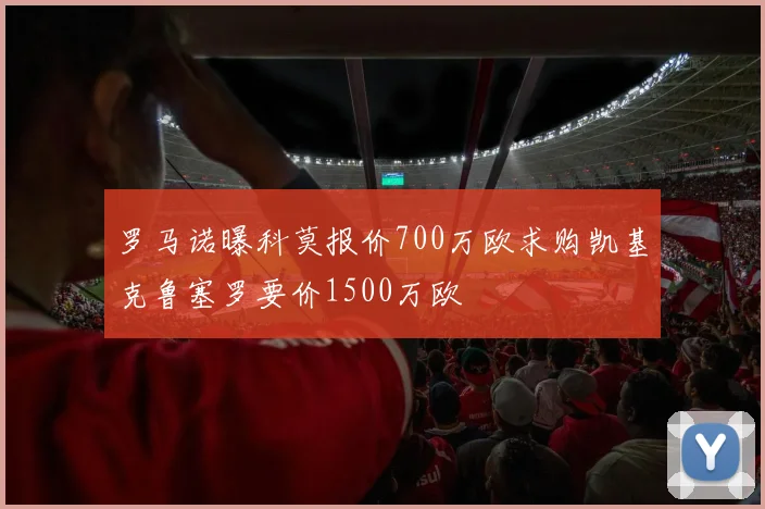罗马诺曝科莫报价700万欧求购凯基克鲁塞罗要价1500万欧