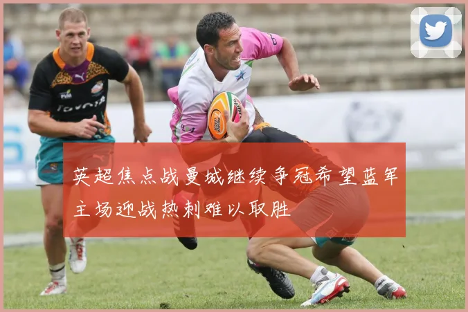 英超焦点战曼城继续争冠希望蓝军主场迎战热刺难以取胜