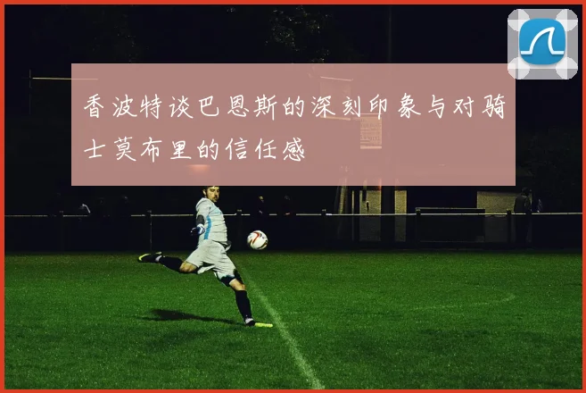 香波特谈巴恩斯的深刻印象与对骑士莫布里的信任感