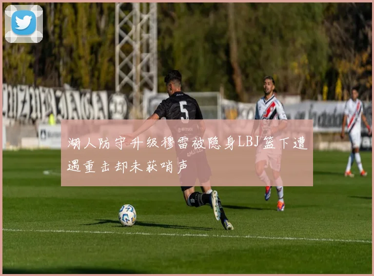 湖人防守升级穆雷被隐身LBJ篮下遭遇重击却未获哨声