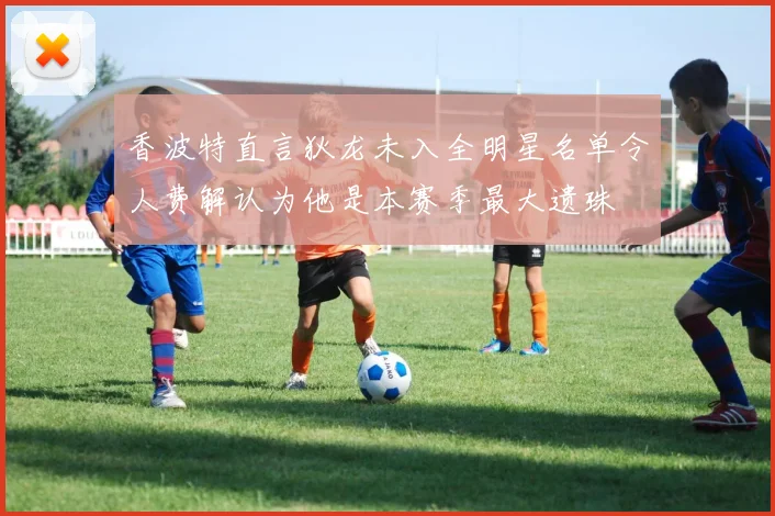 香波特直言狄龙未入全明星名单令人费解认为他是本赛季最大遗珠