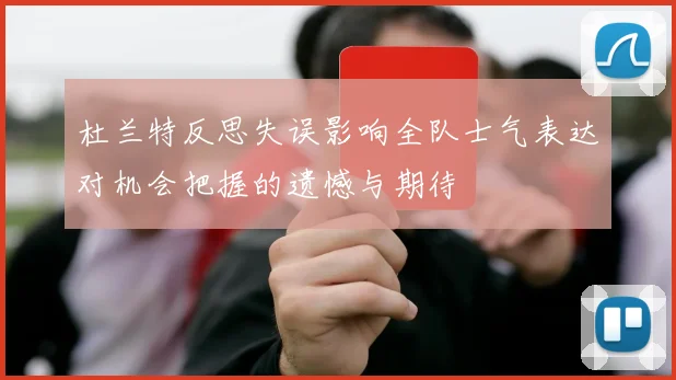 杜兰特反思失误影响全队士气表达对机会把握的遗憾与期待