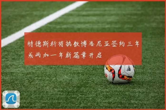 特德斯科将执教博洛尼亚签约三年或两加一年新篇章开启
