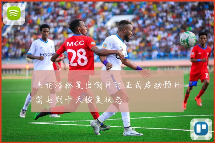 杰伦格林复出倒计时正式启动预计需七到十天恢复状态
