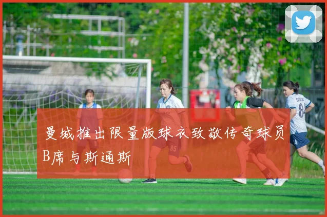 曼城推出限量版球衣致敬传奇球员B席与斯通斯