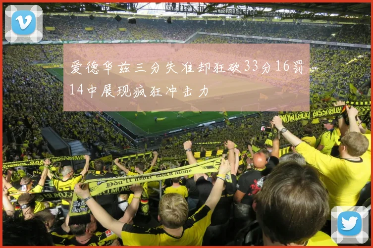 爱德华兹三分失准却狂砍33分16罚14中展现疯狂冲击力