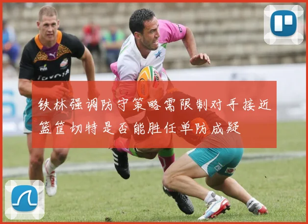铁林强调防守策略需限制对手接近篮筐切特是否能胜任单防成疑