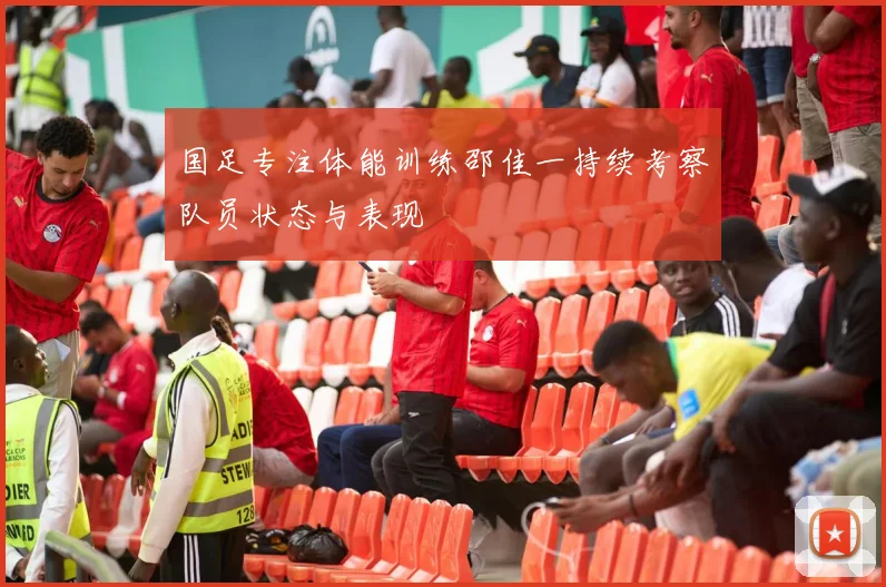 国足专注体能训练邵佳一持续考察队员状态与表现