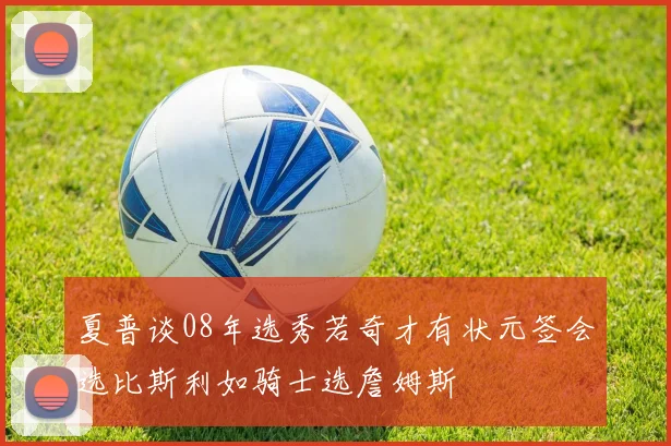 夏普谈08年选秀若奇才有状元签会选比斯利如骑士选詹姆斯