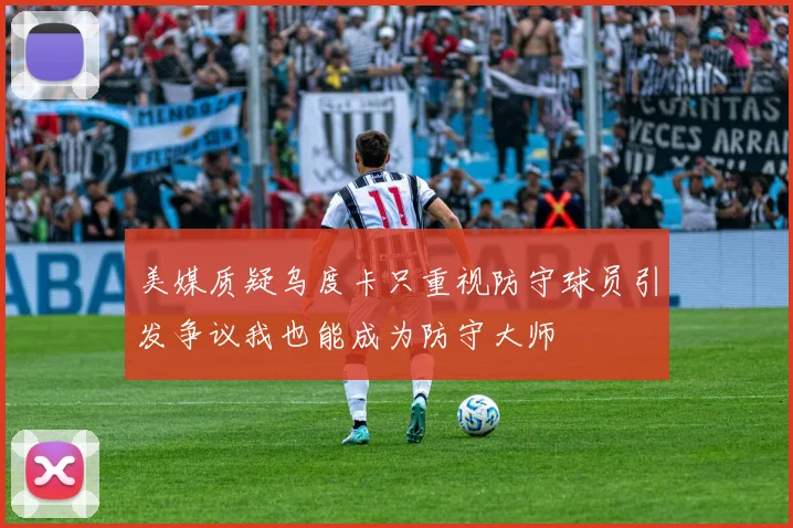 美媒质疑乌度卡只重视防守球员引发争议我也能成为防守大师